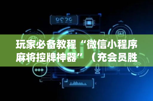 玩家必备教程“微信小程序麻将控牌神器”（充会员胜率高)