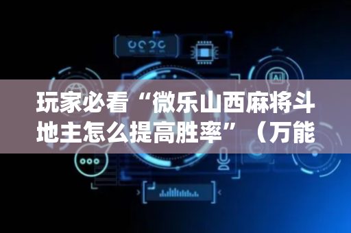 玩家必看“微乐山西麻将斗地主怎么提高胜率”（万能开挂器)