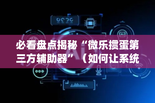 必看盘点揭秘“微乐掼蛋第三方辅助器”（如何让系统发好牌)