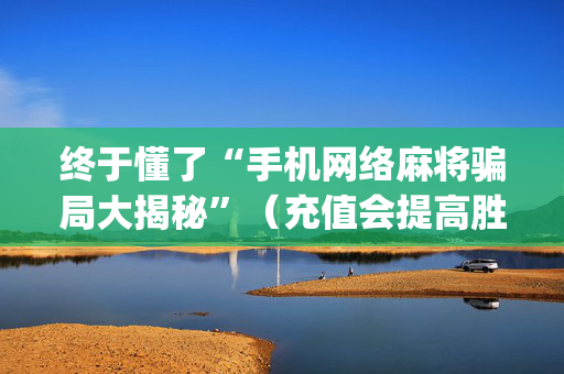 终于懂了“手机网络麻将骗局大揭秘”（充值会提高胜率么)