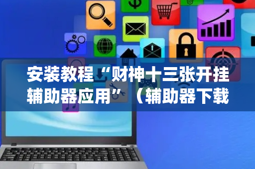 安装教程“财神十三张开挂辅助器应用”（辅助器下载)