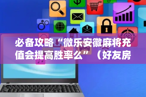 必备攻略“微乐安徽麻将充值会提高胜率么”（好友房怎么才能赢)