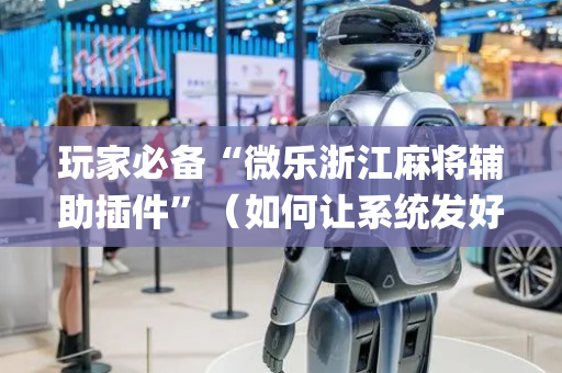 玩家必备“微乐浙江麻将辅助插件”（如何让系统发好牌)