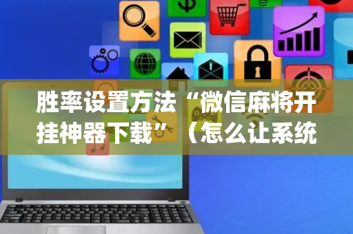 胜率设置方法“微信麻将开挂神器下载”（怎么让系统给自己好牌)