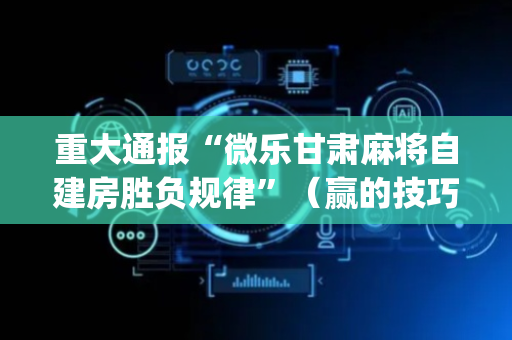 重大通报“微乐甘肃麻将自建房胜负规律”（赢的技巧规律)