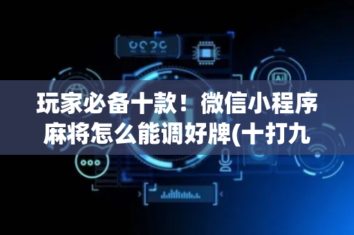 玩家必备十款！微信小程序麻将怎么能调好牌(十打九赢的打法)