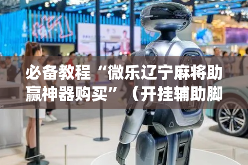 必备教程“微乐辽宁麻将助赢神器购买”（开挂辅助脚本)