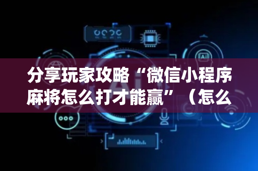 分享玩家攻略“微信小程序麻将怎么打才能赢”（怎么设置能有好牌)