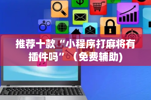 推荐十款“小程序打麻将有插件吗”（免费辅助)