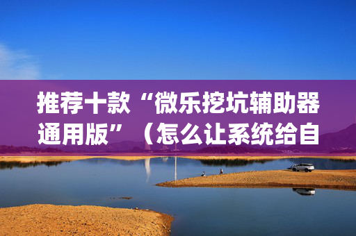 推荐十款“微乐挖坑辅助器通用版”（怎么让系统给自己好牌)