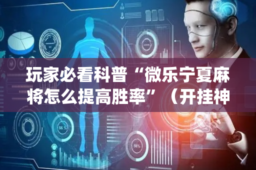 玩家必看科普“微乐宁夏麻将怎么提高胜率”（开挂神器下载)