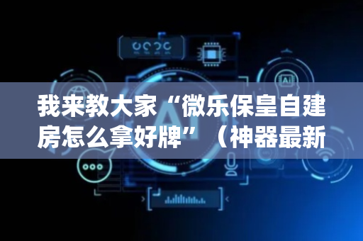我来教大家“微乐保皇自建房怎么拿好牌”（神器最新免费)