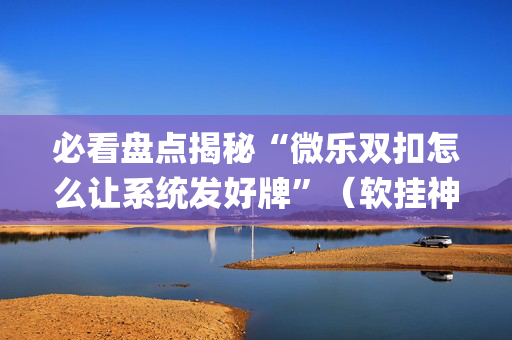 必看盘点揭秘“微乐双扣怎么让系统发好牌”（软挂神器)