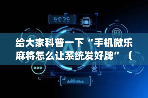 给大家科普一下“手机微乐麻将怎么让系统发好牌”（神器最新免费)