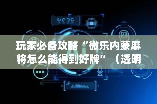 玩家必备攻略“微乐内蒙麻将怎么能得到好牌”（透明挂辅助器)