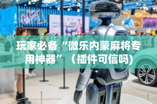 玩家必备“微乐内蒙麻将专用神器”（插件可信吗)