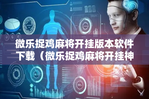 微乐捉鸡麻将开挂版本软件下载（微乐捉鸡麻将开挂神器下载安装）
