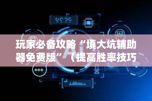玩家必备攻略“填大坑辅助器免费版”（提高胜率技巧)