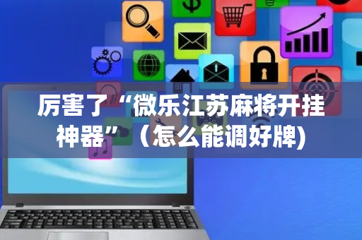 厉害了“微乐江苏麻将开挂神器”（怎么能调好牌)