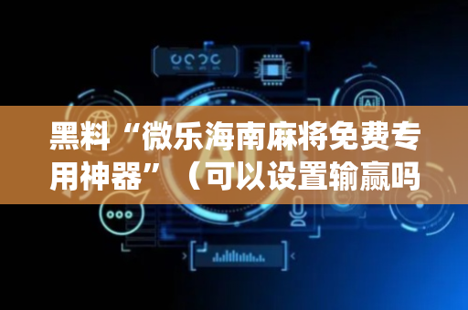 黑料“微乐海南麻将免费专用神器”（可以设置输赢吗)