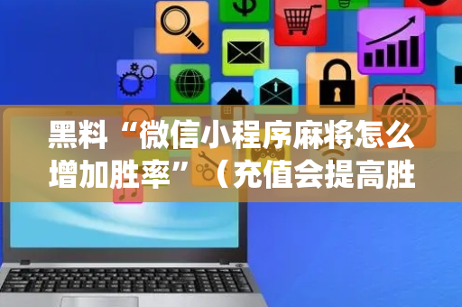 黑料“微信小程序麻将怎么增加胜率”（充值会提高胜率么)