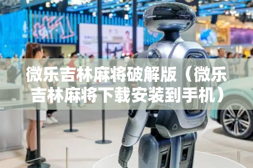 微乐吉林麻将破解版（微乐吉林麻将下载安装到手机）