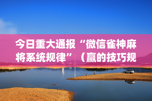 今日重大通报“微信雀神麻将系统规律”（赢的技巧规律)