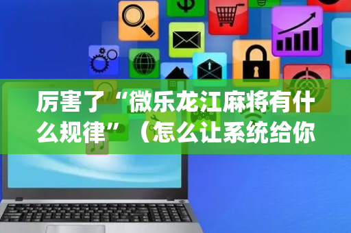 厉害了“微乐龙江麻将有什么规律”（怎么让系统给你发好牌)