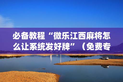 必备教程“微乐江西麻将怎么让系统发好牌”（免费专用神器)