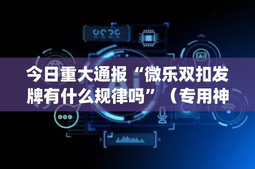 今日重大通报“微乐双扣发牌有什么规律吗”（专用神器)