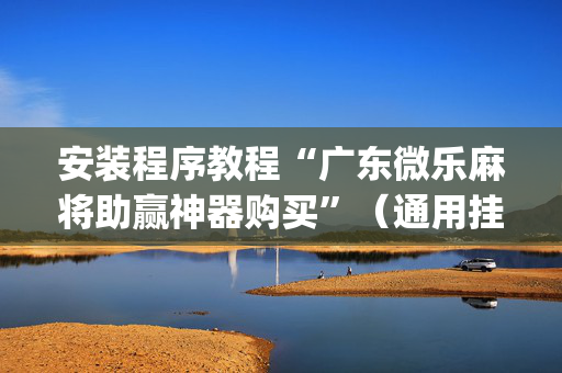 安装程序教程“广东微乐麻将助赢神器购买”（通用挂软件多少钱)