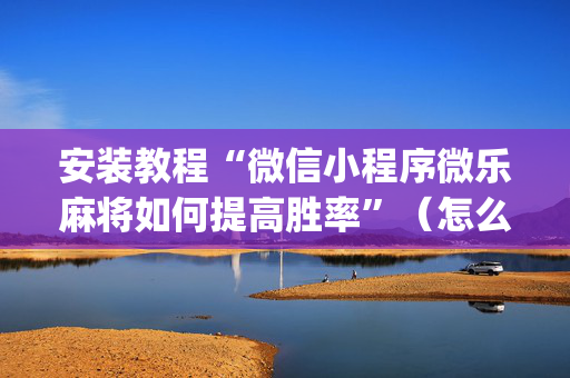 安装教程“微信小程序微乐麻将如何提高胜率”（怎么增加胜率)