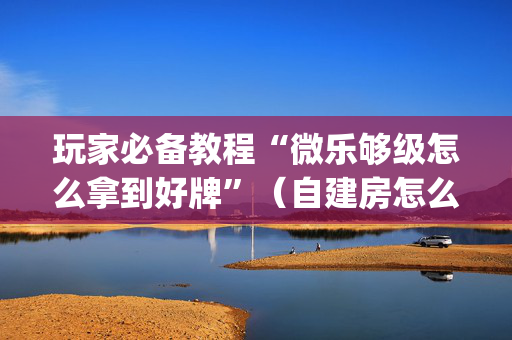 玩家必备教程“微乐够级怎么拿到好牌”（自建房怎么赢)