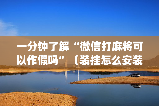 一分钟了解“微信打麻将可以作假吗”（装挂怎么安装)