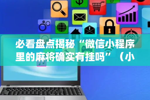必看盘点揭秘“微信小程序里的麻将确实有挂吗”（小程序控牌器)