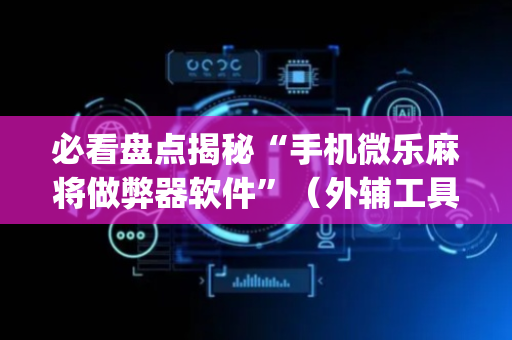必看盘点揭秘“手机微乐麻将做弊器软件”（外辅工具)