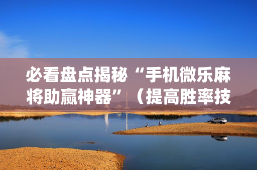 必看盘点揭秘“手机微乐麻将助赢神器”（提高胜率技巧)
