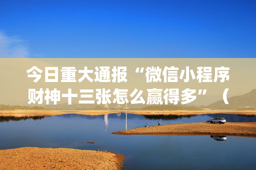 今日重大通报“微信小程序财神十三张怎么赢得多”（开挂辅助器插件)