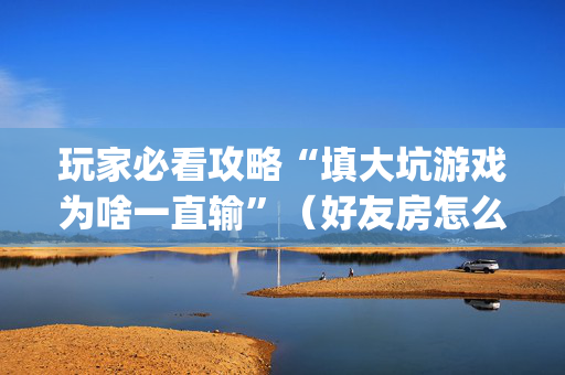 玩家必看攻略“填大坑游戏为啥一直输”（好友房怎么才能赢)