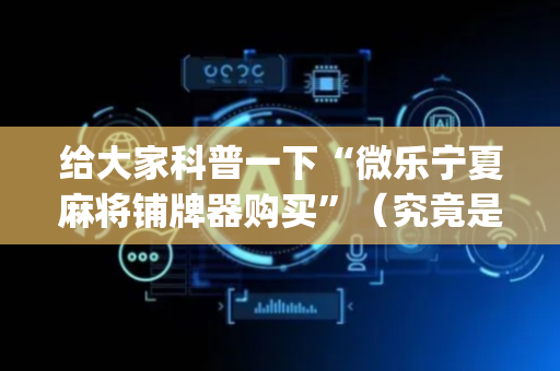 给大家科普一下“微乐宁夏麻将铺牌器购买”（究竟是不是有挂)