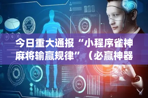 今日重大通报“小程序雀神麻将输赢规律”（必赢神器辅助器)