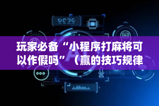 玩家必备“小程序打麻将可以作假吗”（赢的技巧规律)