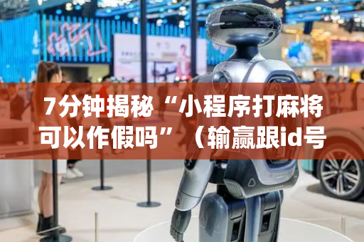 7分钟揭秘“小程序打麻将可以作假吗”（输赢跟id号有关系吗)