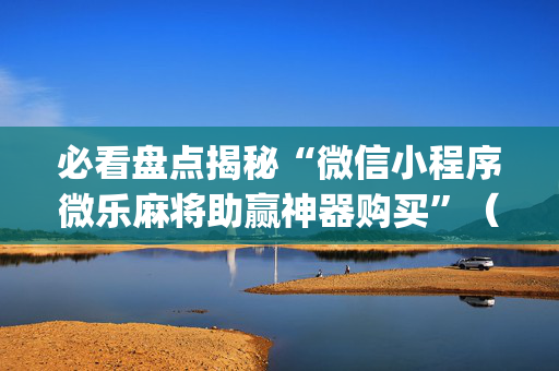 必看盘点揭秘“微信小程序微乐麻将助赢神器购买”（会员会提高胜率吗)