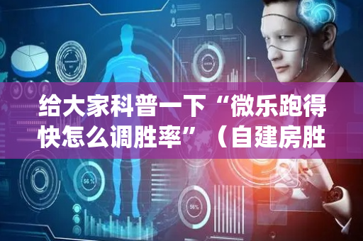 给大家科普一下“微乐跑得快怎么调胜率”（自建房胜负规律)