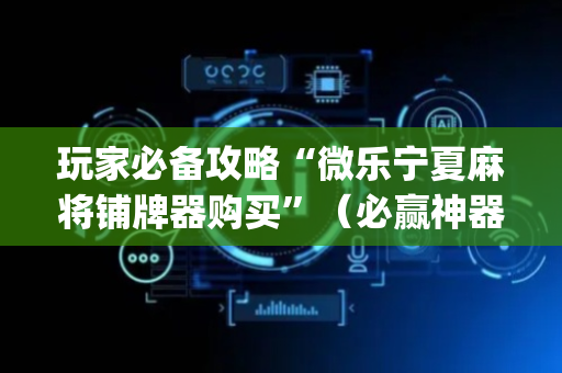 玩家必备攻略“微乐宁夏麻将铺牌器购买”（必赢神器免费安装)