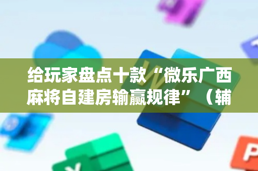 给玩家盘点十款“微乐广西麻将自建房输赢规律”（辅助器通用版)