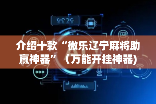 介绍十款“微乐辽宁麻将助赢神器”（万能开挂神器)