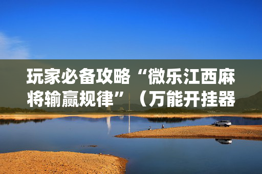 玩家必备攻略“微乐江西麻将输赢规律”（万能开挂器)