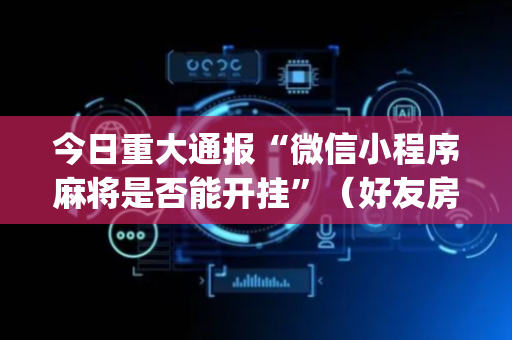 今日重大通报“微信小程序麻将是否能开挂”（好友房怎么才能赢)